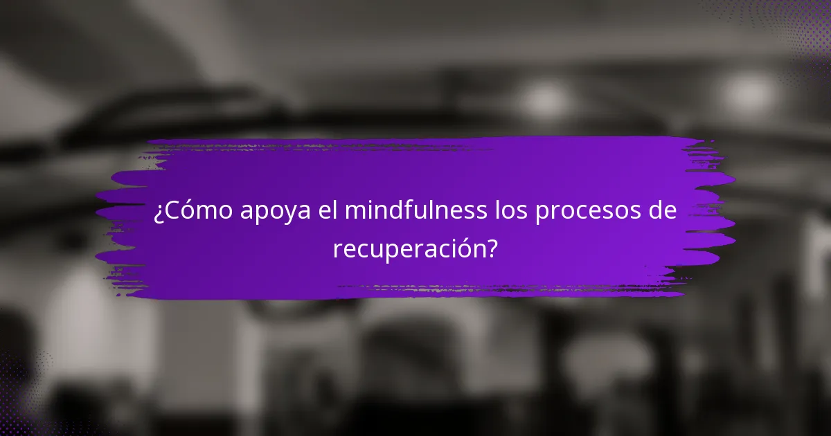 ¿Cómo apoya el mindfulness los procesos de recuperación?
