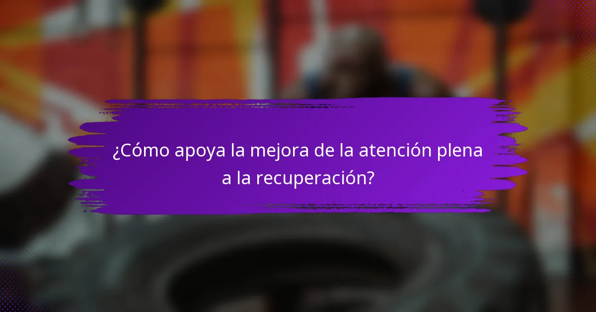 ¿Cómo apoya la mejora de la atención plena a la recuperación?