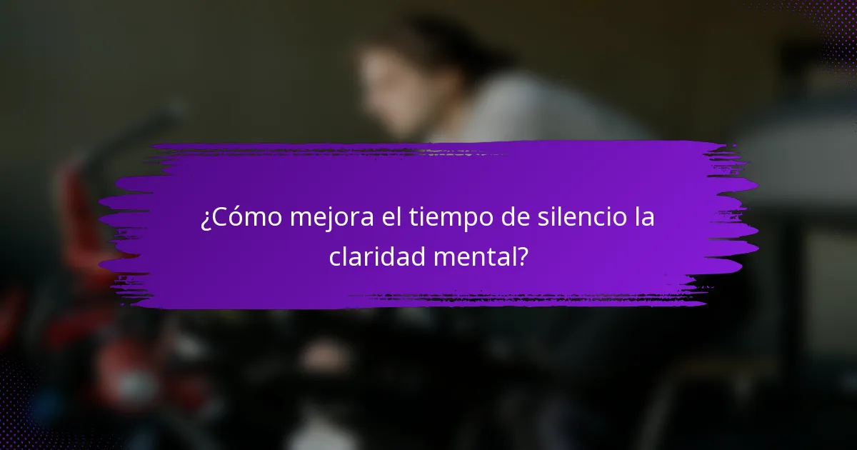 ¿Cómo mejora el tiempo de silencio la claridad mental?