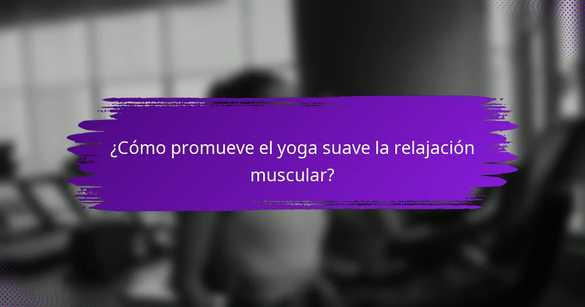 ¿Cómo promueve el yoga suave la relajación muscular?