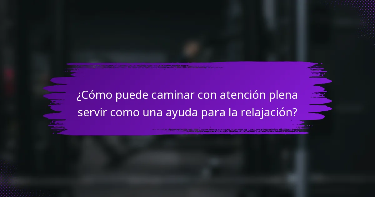 ¿Cómo puede caminar con atención plena servir como una ayuda para la relajación?