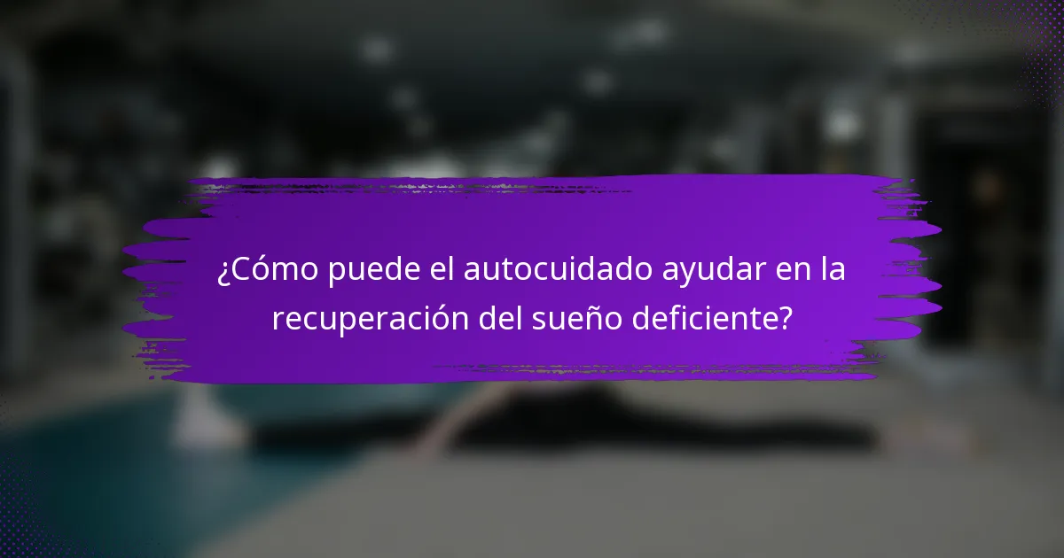 ¿Cómo puede el autocuidado ayudar en la recuperación del sueño deficiente?