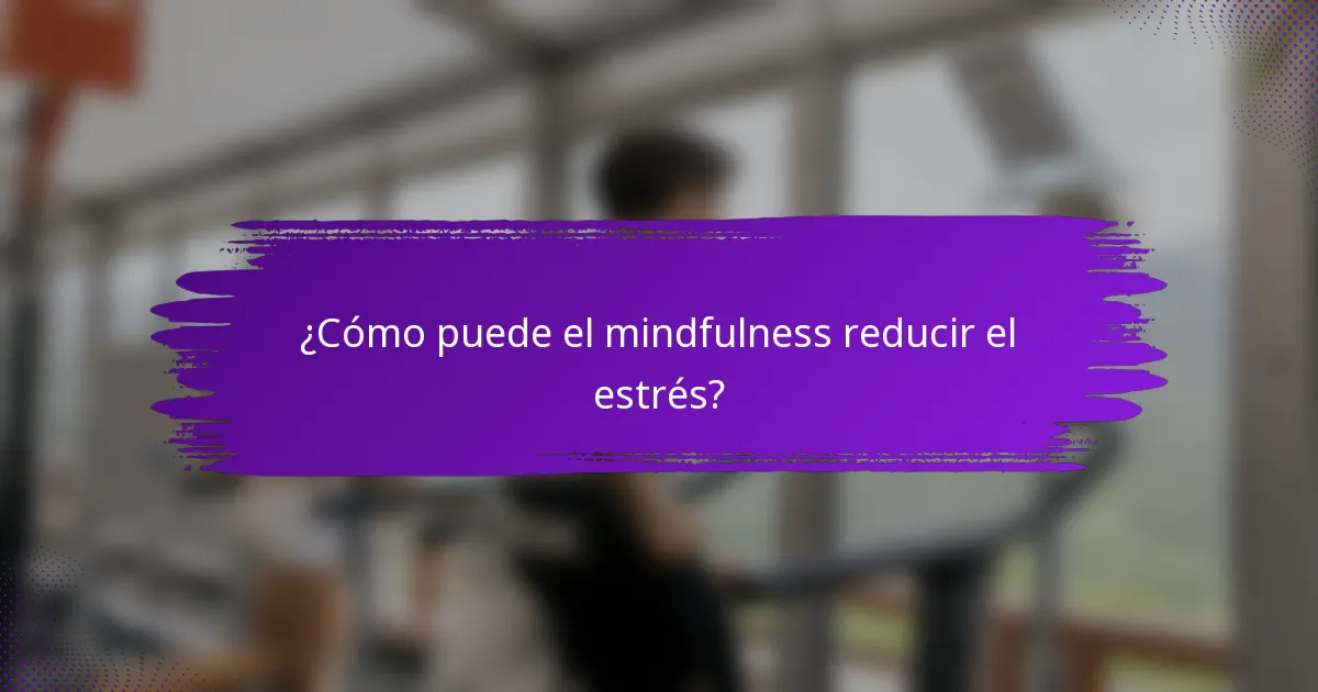 ¿Cómo puede el mindfulness reducir el estrés?