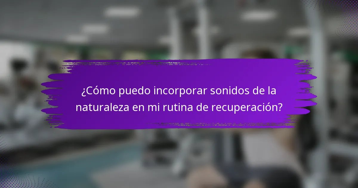 ¿Cómo puedo incorporar sonidos de la naturaleza en mi rutina de recuperación?