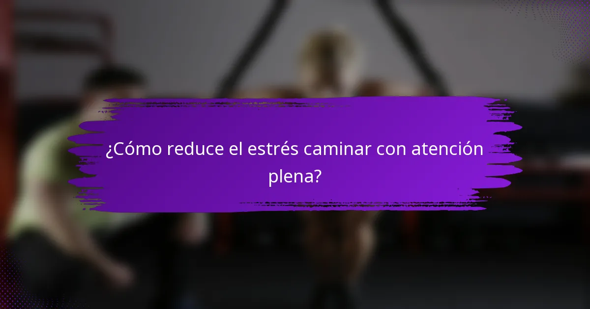 ¿Cómo reduce el estrés caminar con atención plena?