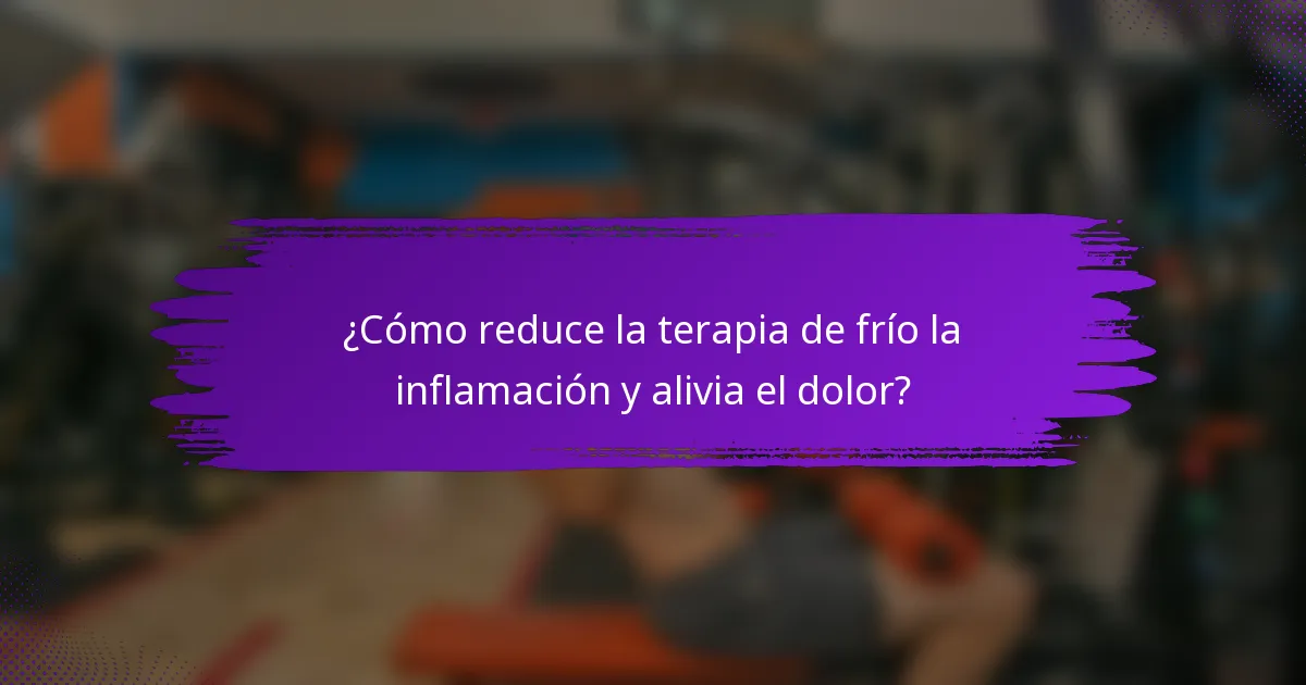 ¿Cómo reduce la terapia de frío la inflamación y alivia el dolor?
