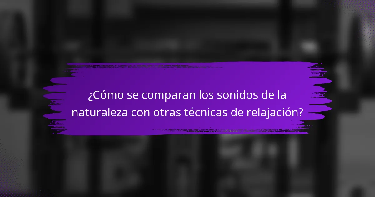 ¿Cómo se comparan los sonidos de la naturaleza con otras técnicas de relajación?