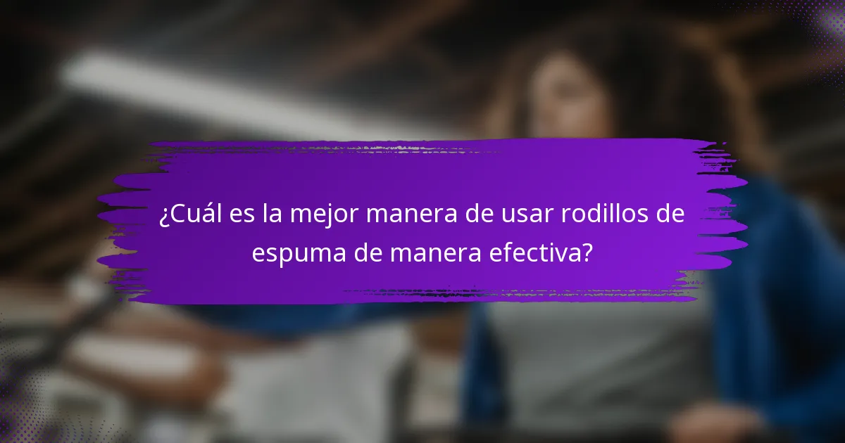 ¿Cuál es la mejor manera de usar rodillos de espuma de manera efectiva?