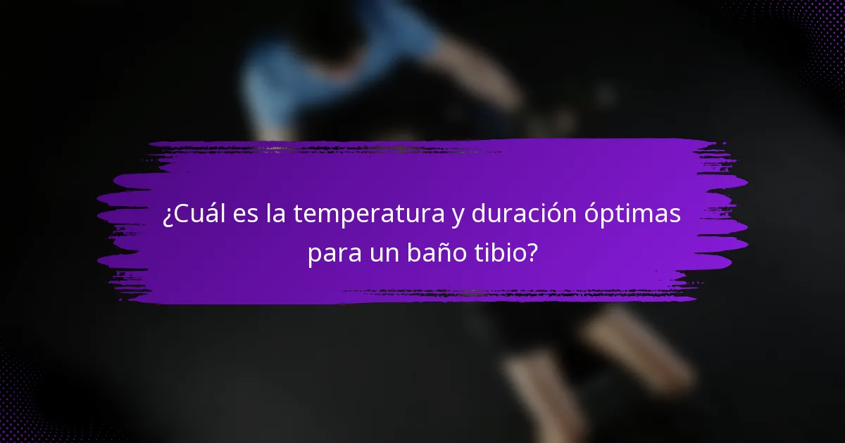 ¿Cuál es la temperatura y duración óptimas para un baño tibio?