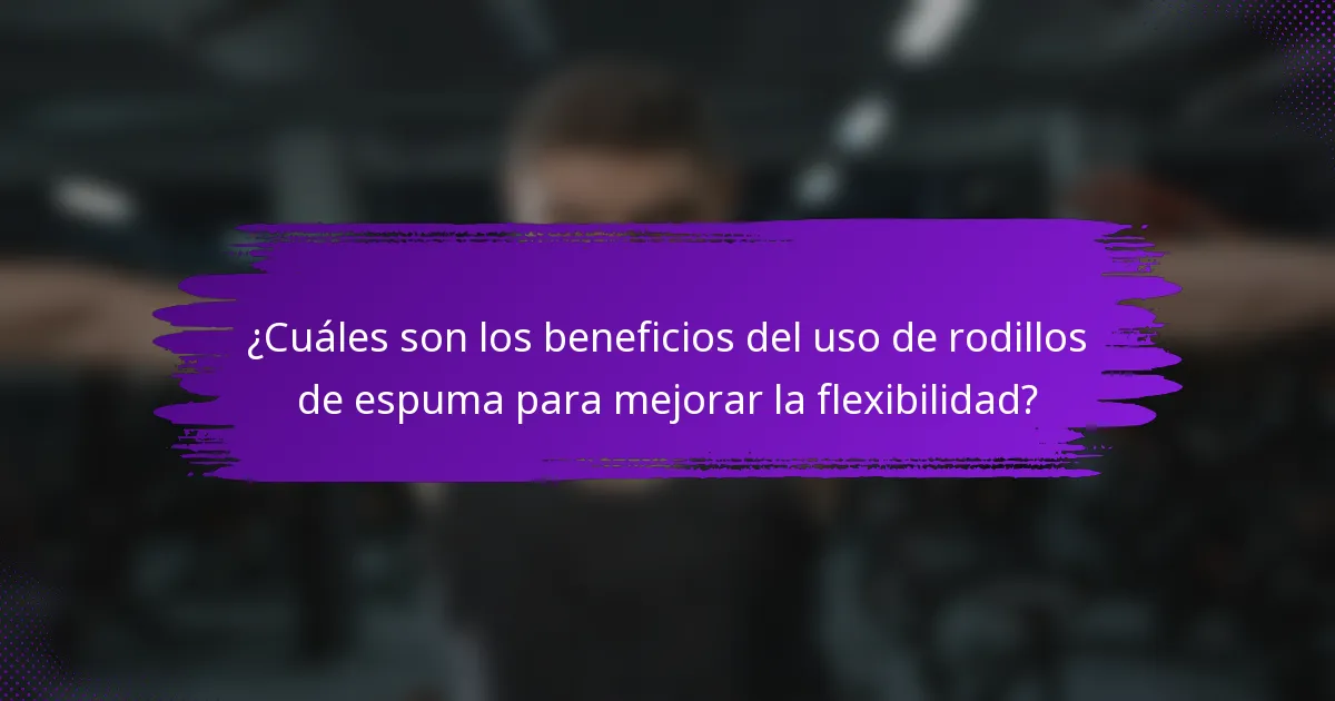 ¿Cuáles son los beneficios del uso de rodillos de espuma para mejorar la flexibilidad?