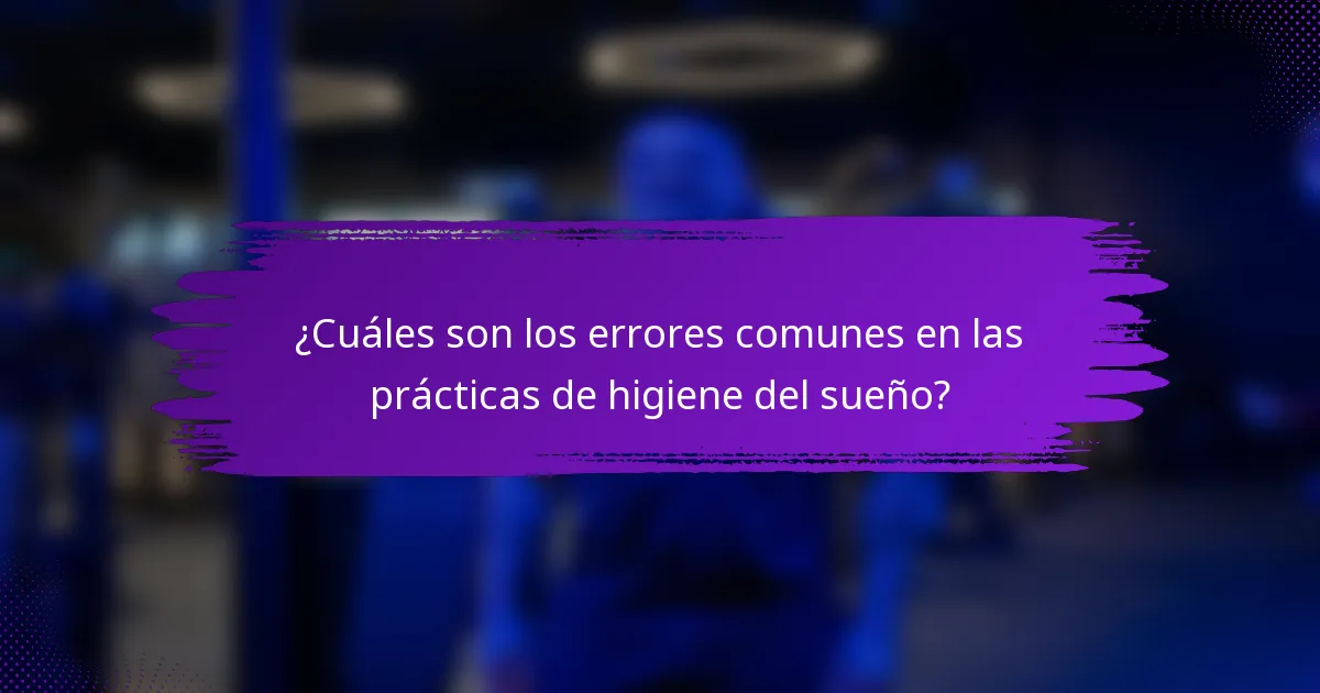 ¿Cuáles son los errores comunes en las prácticas de higiene del sueño?