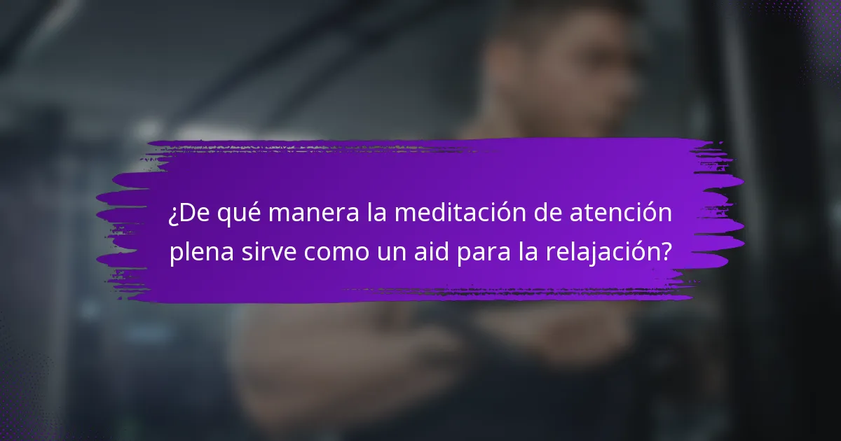 ¿De qué manera la meditación de atención plena sirve como un aid para la relajación?
