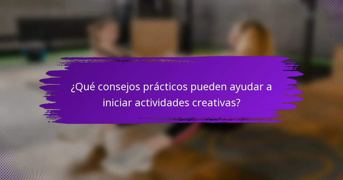 ¿Qué consejos prácticos pueden ayudar a iniciar actividades creativas?