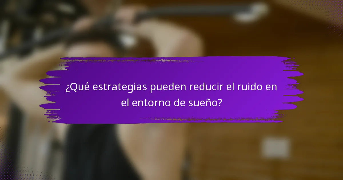 ¿Qué estrategias pueden reducir el ruido en el entorno de sueño?