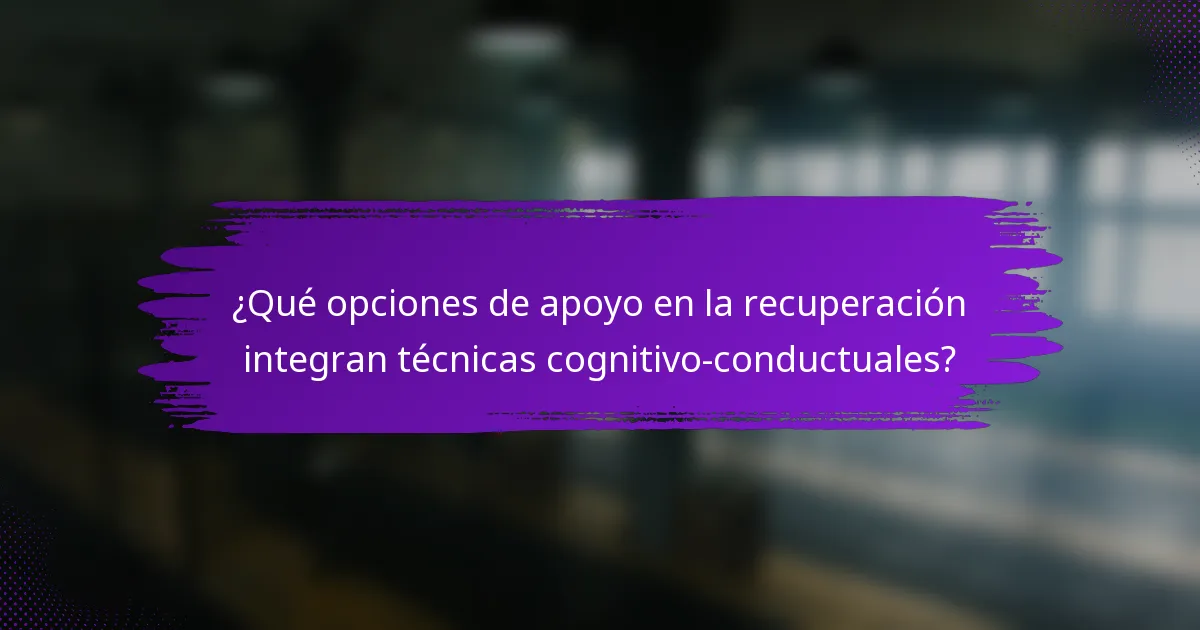 ¿Qué opciones de apoyo en la recuperación integran técnicas cognitivo-conductuales?