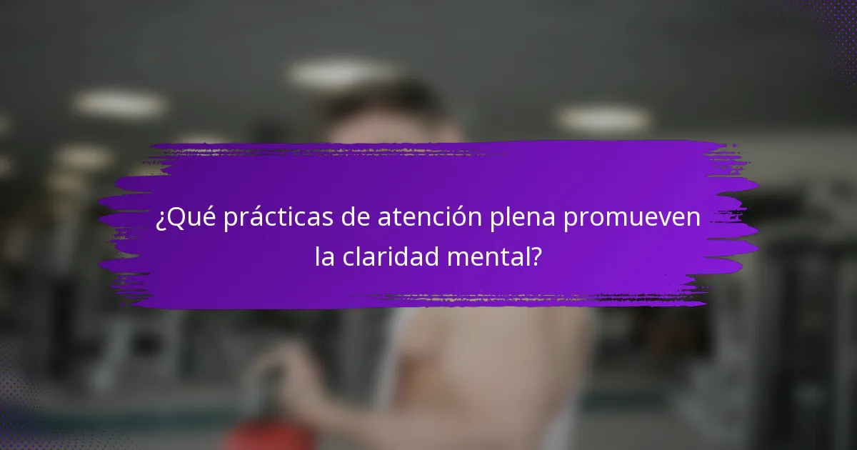 ¿Qué prácticas de atención plena promueven la claridad mental?