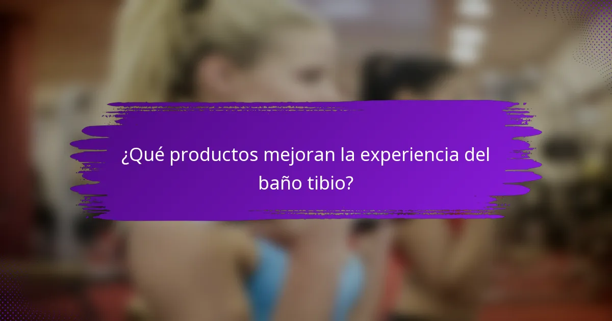 ¿Qué productos mejoran la experiencia del baño tibio?