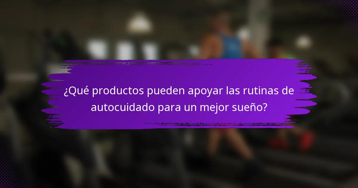 ¿Qué productos pueden apoyar las rutinas de autocuidado para un mejor sueño?