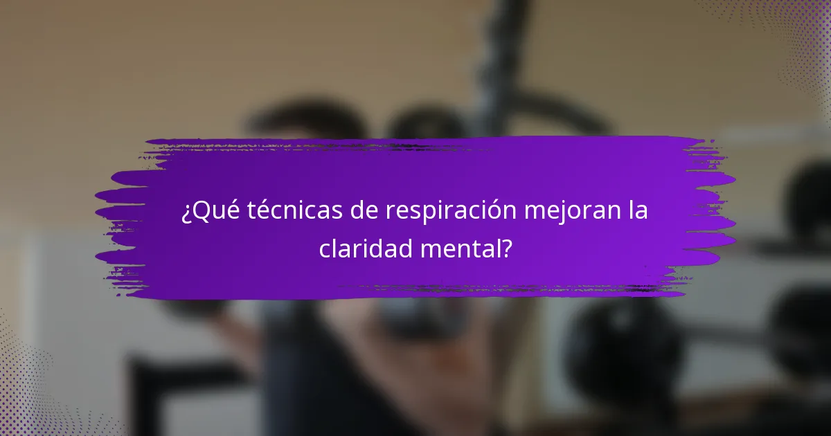 ¿Qué técnicas de respiración mejoran la claridad mental?